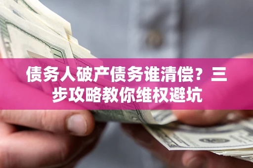 武汉债务人破产债务谁清偿？三步攻略教你维权避坑