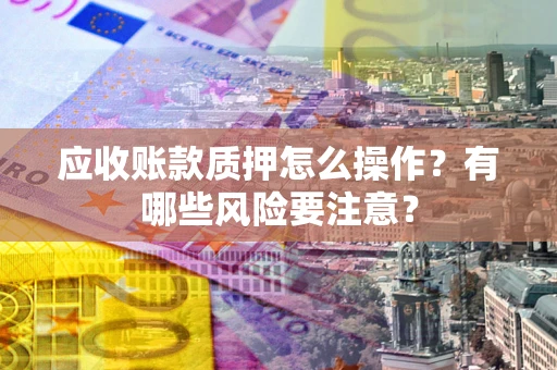 武汉应收账款质押怎么操作？有哪些风险要注意？