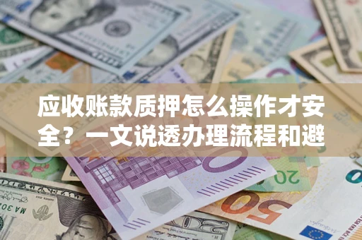 武汉应收账款质押怎么操作才安全？一文说透办理流程和避险绝招